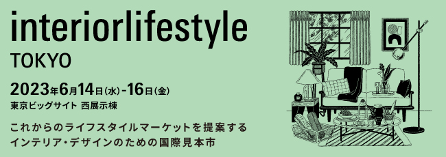 2023年6月14日（水）－16日（金）東京ビッグサイト　西展示棟　これからのライフスタイルマーケットを提案するインテリア・デザインのための国際見本市